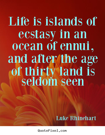 Life is islands of ecstasy in an ocean of ennui, and after.. Luke Rhinehart greatest life quote