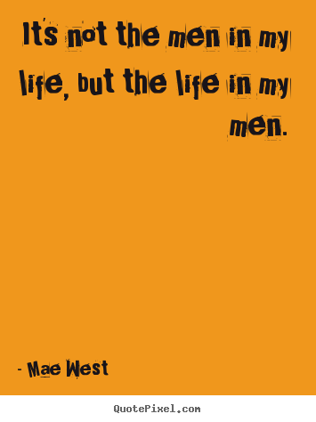 It's not the men in my life, but the life in my men. Mae West  life quotes