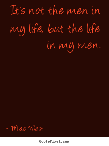 Sayings about life - It's not the men in my life, but the life in my men.