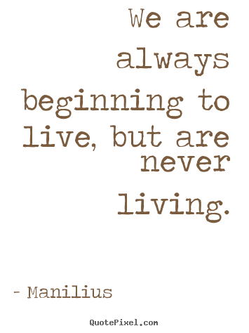 Design custom image quotes about life - We are always beginning to live, but are never living.