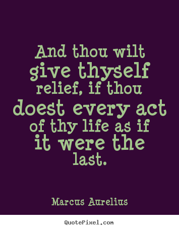 Marcus Aurelius image quotes - And thou wilt give thyself relief, if thou doest every act of thy life.. - Life quote