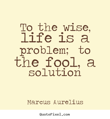 Marcus Aurelius poster quotes - To the wise, life is a problem; to the fool,.. - Life quotes
