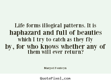 Life forms illogical patterns. it is haphazard.. Margot Fonteyn best life quotes