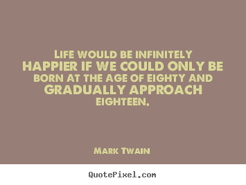 Mark Twain pictures sayings - Life would be infinitely happier if we could only be born.. - Life quote