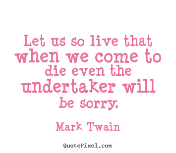 Quotes about life - Let us so live that when we come to die even the undertaker..