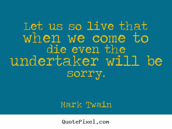 Life quotes - Let us so live that when we come to die even the undertaker..