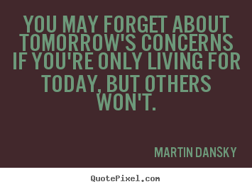 Martin Dansky picture quotes - You may forget about tomorrow's concerns if you're.. - Life quotes
