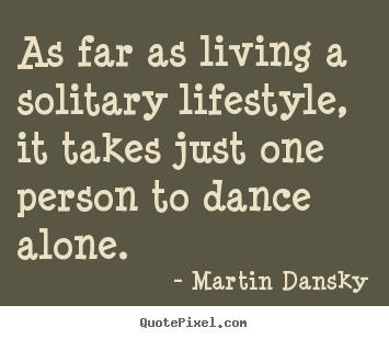 As far as living a solitary lifestyle, it takes just one person to dance.. Martin Dansky  life quotes