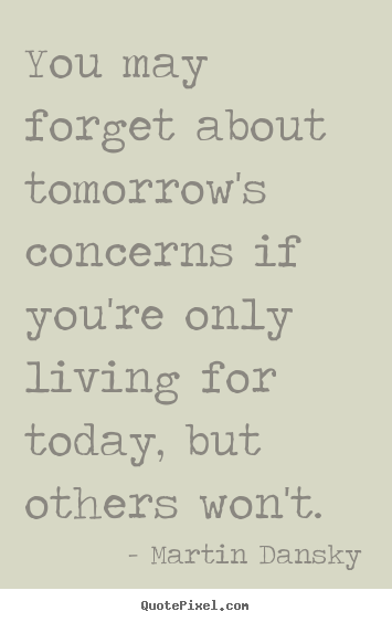 Martin Dansky photo quotes - You may forget about tomorrow's concerns if you're only.. - Life quotes