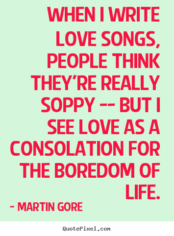 When i write love songs, people think they're.. Martin Gore good life quote