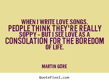 When i write love songs, people think they're really soppy -- but i.. Martin Gore  life quotes