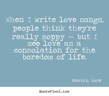 Life quotes - When i write love songs, people think they're really soppy -- but..