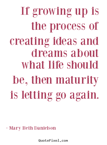 Quote about life - If growing up is the process of creating ideas and dreams..