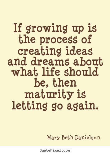 Mary Beth Danielson picture quotes - If growing up is the process of creating ideas and dreams about what life.. - Life quotes