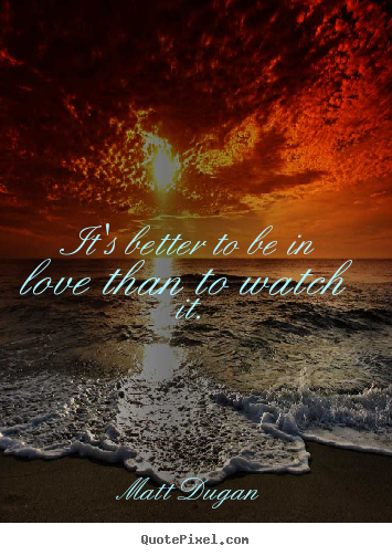 Matt Dugan picture quotes - It's better to be in love than to watch it. - Life quotes