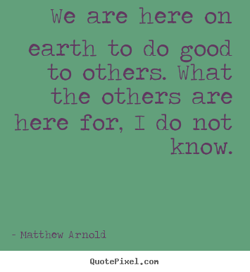 We are here on earth to do good to others. what the others.. Matthew Arnold top life quotes