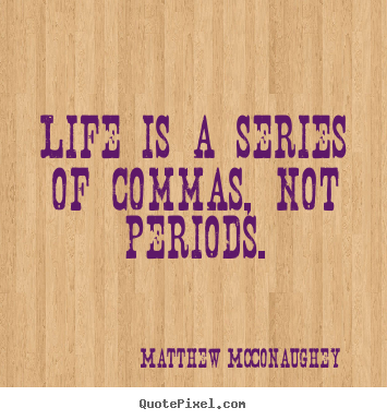 Quotes about life - Life is a series of commas, not periods.