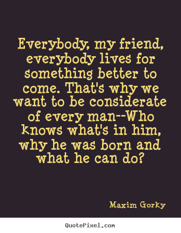 Life quote - Everybody, my friend, everybody lives for something..