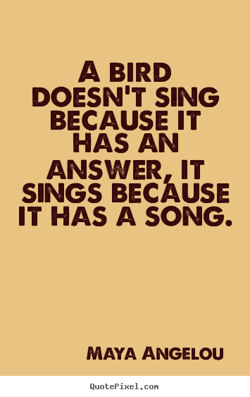 Maya Angelou picture quotes - A bird doesn't sing because it has an answer, it sings because it has.. - Life quotes