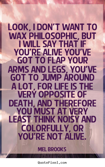 Look, i don't want to wax philosophic, but i will say that if.. Mel Brooks good life quotes