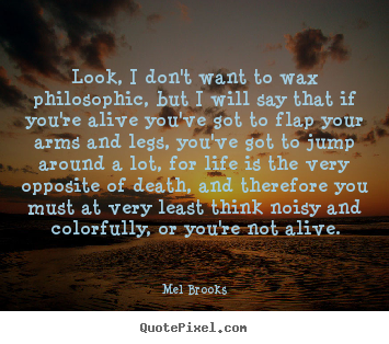 Quotes about life - Look, i don't want to wax philosophic, but..