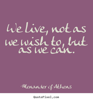 Quote about life - We live, not as we wish to, but as we can.