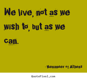 Menander Of Athens picture quotes - We live, not as we wish to, but as we can. - Life quotes