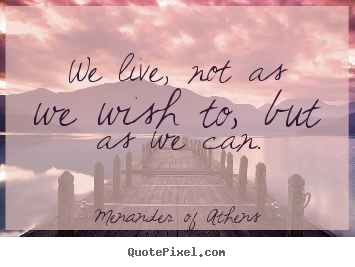 Quotes about life - We live, not as we wish to, but as we can.
