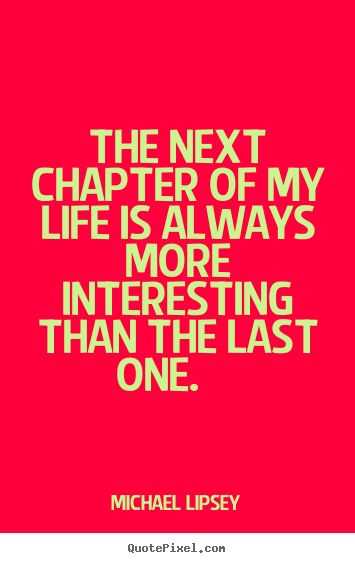 Make custom picture quote about life - The next chapter of my life is always more interesting than the last..