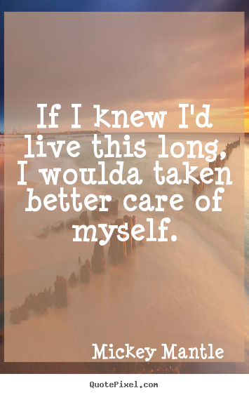 If i knew i'd live this long, i woulda taken better care of myself. Mickey Mantle  life quotes