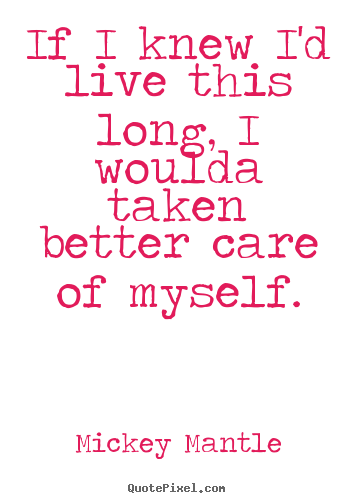 Life sayings - If i knew i'd live this long, i woulda taken better..