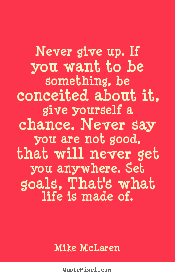 Never give up. if you want to be something, be conceited.. Mike McLaren top life quotes