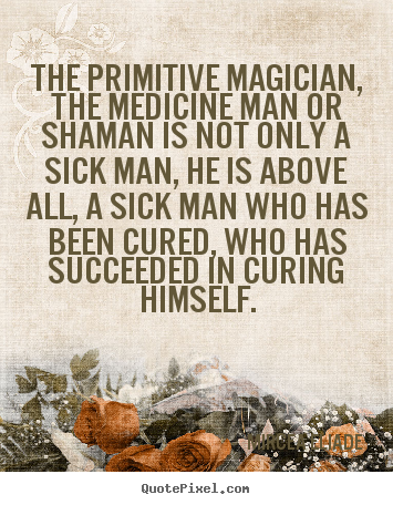 The primitive magician, the medicine man or shaman.. Mircea Eliade  life quotes