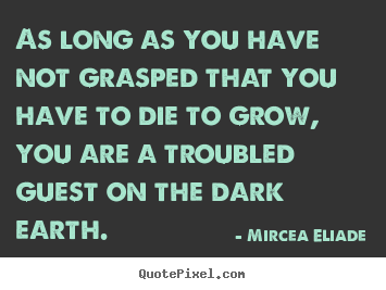 As long as you have not grasped that you have to die to grow, you.. Mircea Eliade  life quotes