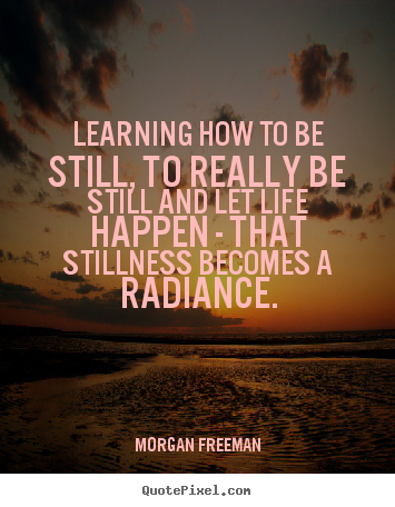 Life quote - Learning how to be still, to really be still and let life happen..