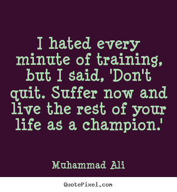 I hated every minute of training, but i said, 'don't quit. suffer.. Muhammad Ali  life quotes