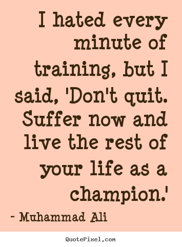 Quotes about life - I hated every minute of training, but i said, 'don't quit. suffer now..