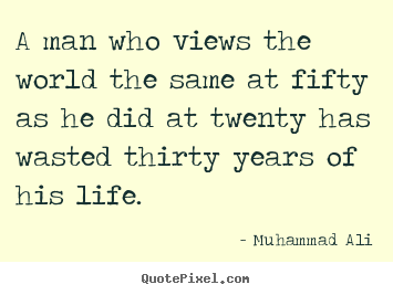 Quote about life - A man who views the world the same at fifty as he did at twenty has..