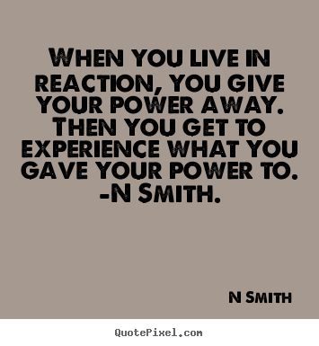 Life quotes - When you live in reaction, you give your power away. then you get..
