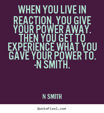 Quotes about life - When you live in reaction, you give your power away. then..