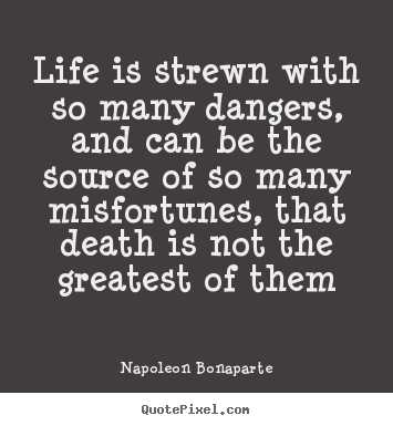 Life quotes - Life is strewn with so many dangers, and can be the source of so..