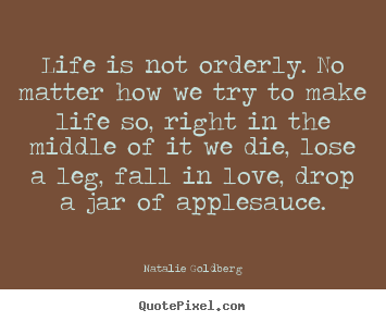 How to design picture quotes about life - Life is not orderly. no matter how we try to make life so,..