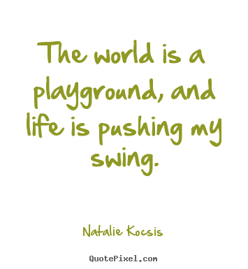 Diy poster quote about life - The world is a playground, and life is pushing my swing.