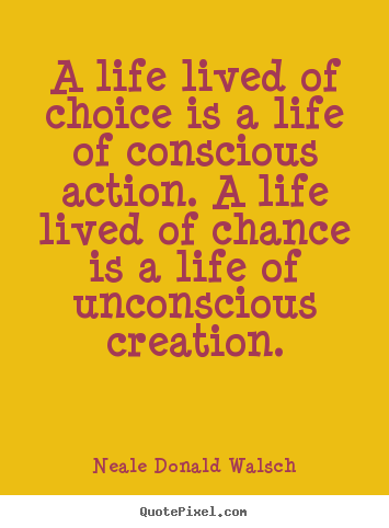 A life lived of choice is a life of conscious action. a life lived of.. Neale Donald Walsch greatest life quote