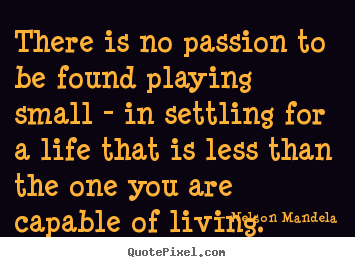 Quotes about life - There is no passion to be found playing small..