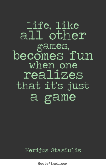 Life quotes - Life, like all other games, becomes fun when one realizes that..