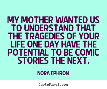 Quotes about life - My mother wanted us to understand that the tragedies..