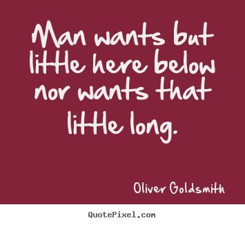 Man wants but little here below nor wants that little long. Oliver Goldsmith good life quotes