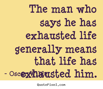 Life sayings - The man who says he has exhausted life generally means..