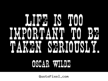 Quote about life - Life is too important to be taken seriously.